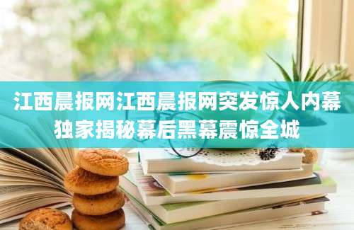 江西晨报网江西晨报网突发惊人内幕独家揭秘幕后黑幕震惊全城