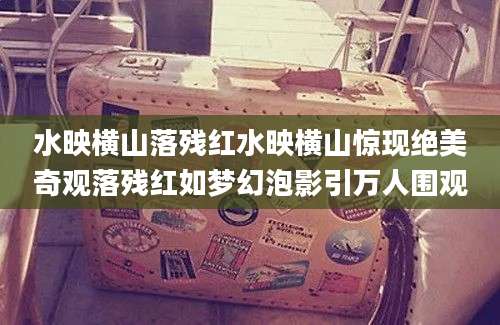 水映横山落残红水映横山惊现绝美奇观落残红如梦幻泡影引万人围观