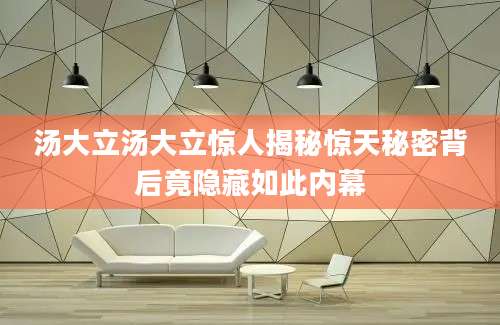 汤大立汤大立惊人揭秘惊天秘密背后竟隐藏如此内幕