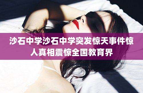 沙石中学沙石中学突发惊天事件惊人真相震惊全国教育界