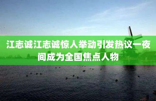 江志诚江志诚惊人举动引发热议一夜间成为全国焦点人物