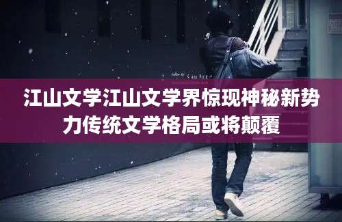 江山文学江山文学界惊现神秘新势力传统文学格局或将颠覆