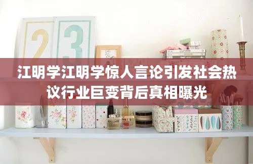 江明学江明学惊人言论引发社会热议行业巨变背后真相曝光
