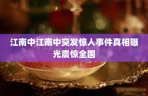 江南中江南中突发惊人事件真相曝光震惊全国