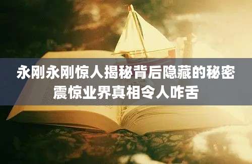 永刚永刚惊人揭秘背后隐藏的秘密震惊业界真相令人咋舌