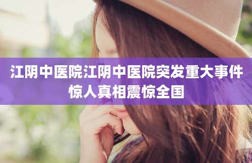 江阴中医院江阴中医院突发重大事件惊人真相震惊全国