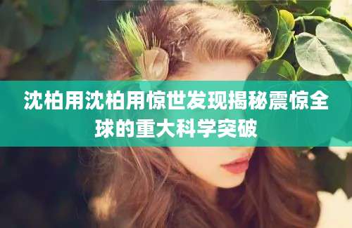 沈柏用沈柏用惊世发现揭秘震惊全球的重大科学突破