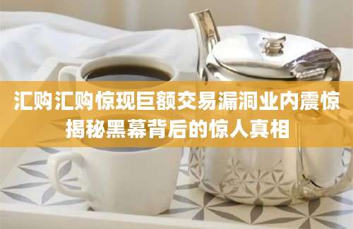 汇购汇购惊现巨额交易漏洞业内震惊揭秘黑幕背后的惊人真相