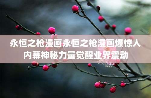 永恒之枪漫画永恒之枪漫画爆惊人内幕神秘力量觉醒业界震动