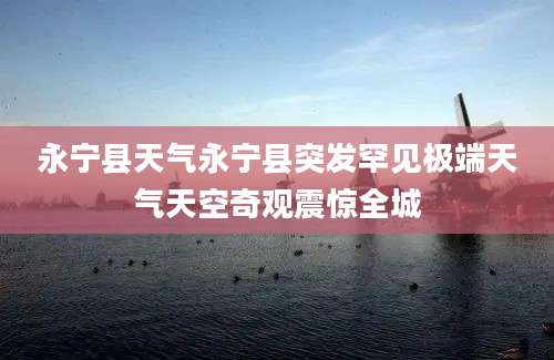 永宁县天气永宁县突发罕见极端天气天空奇观震惊全城
