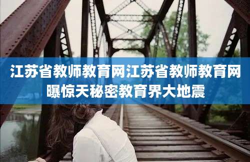 江苏省教师教育网江苏省教师教育网曝惊天秘密教育界大地震