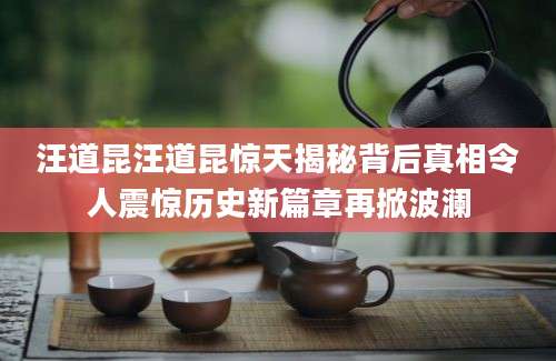 汪道昆汪道昆惊天揭秘背后真相令人震惊历史新篇章再掀波澜