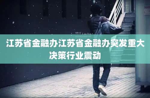 江苏省金融办江苏省金融办突发重大决策行业震动