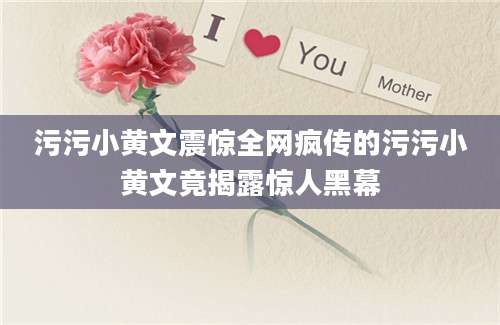 污污小黄文震惊全网疯传的污污小黄文竟揭露惊人黑幕