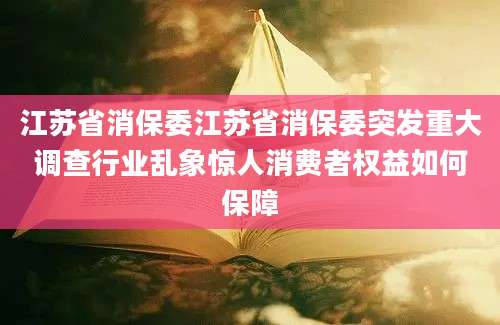 江苏省消保委江苏省消保委突发重大调查行业乱象惊人消费者权益如何保障