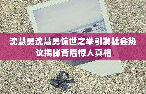 沈慧勇沈慧勇惊世之举引发社会热议揭秘背后惊人真相
