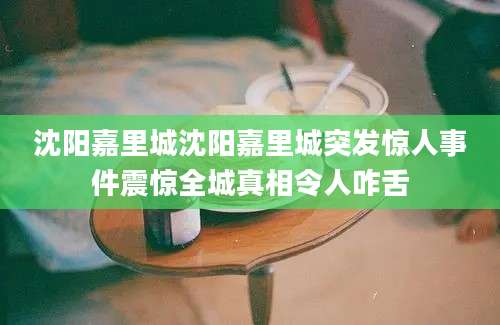 沈阳嘉里城沈阳嘉里城突发惊人事件震惊全城真相令人咋舌