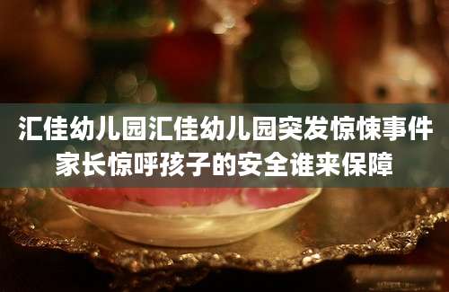 汇佳幼儿园汇佳幼儿园突发惊悚事件家长惊呼孩子的安全谁来保障