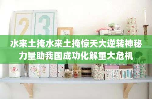 水来土掩水来土掩惊天大逆转神秘力量助我国成功化解重大危机
