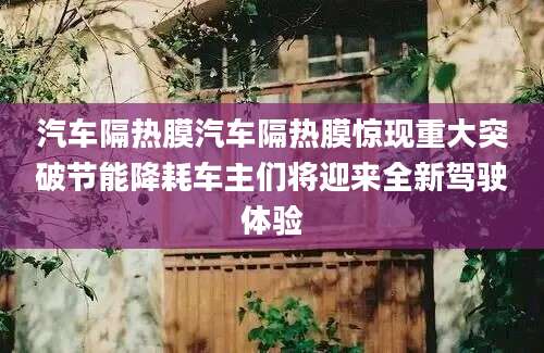 汽车隔热膜汽车隔热膜惊现重大突破节能降耗车主们将迎来全新驾驶体验