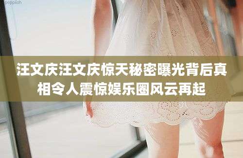 汪文庆汪文庆惊天秘密曝光背后真相令人震惊娱乐圈风云再起