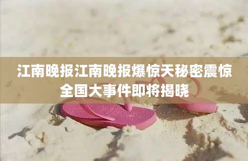 江南晚报江南晚报爆惊天秘密震惊全国大事件即将揭晓