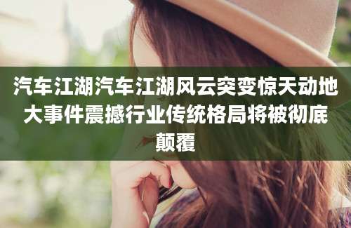 汽车江湖汽车江湖风云突变惊天动地大事件震撼行业传统格局将被彻底颠覆