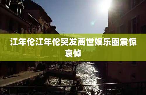 江年伦江年伦突发离世娱乐圈震惊哀悼