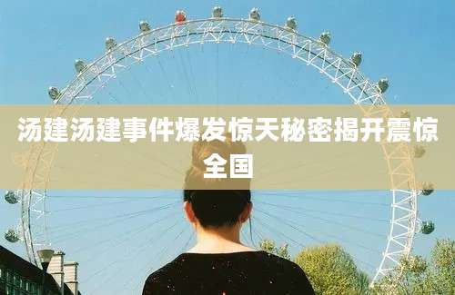 汤建汤建事件爆发惊天秘密揭开震惊全国