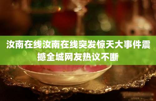汝南在线汝南在线突发惊天大事件震撼全城网友热议不断