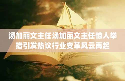 汤加丽文主任汤加丽文主任惊人举措引发热议行业变革风云再起