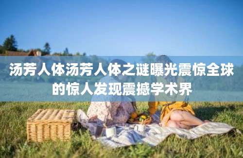 汤芳人体汤芳人体之谜曝光震惊全球的惊人发现震撼学术界