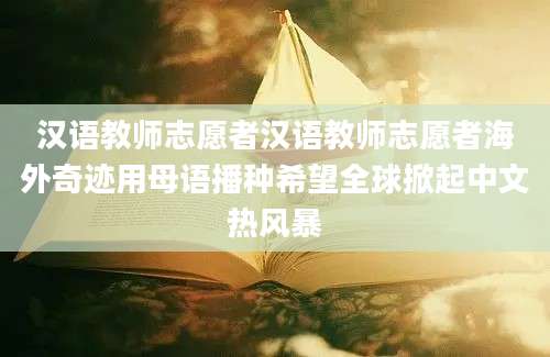 汉语教师志愿者汉语教师志愿者海外奇迹用母语播种希望全球掀起中文热风暴