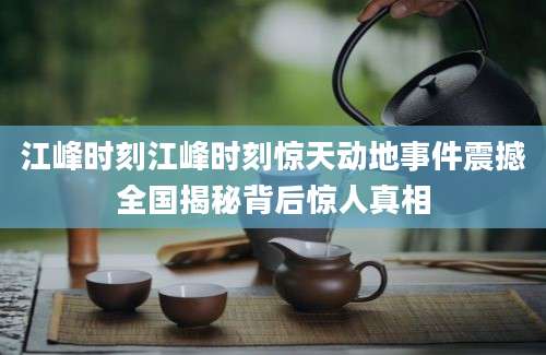 江峰时刻江峰时刻惊天动地事件震撼全国揭秘背后惊人真相