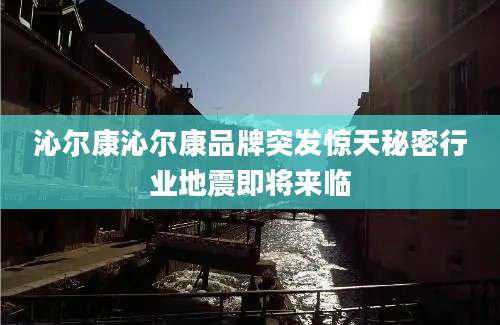沁尔康沁尔康品牌突发惊天秘密行业地震即将来临