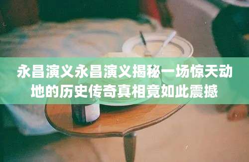 永昌演义永昌演义揭秘一场惊天动地的历史传奇真相竟如此震撼