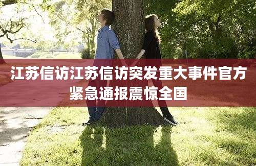 江苏信访江苏信访突发重大事件官方紧急通报震惊全国