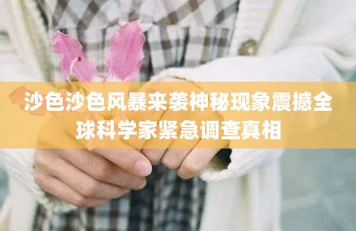 沙色沙色风暴来袭神秘现象震撼全球科学家紧急调查真相