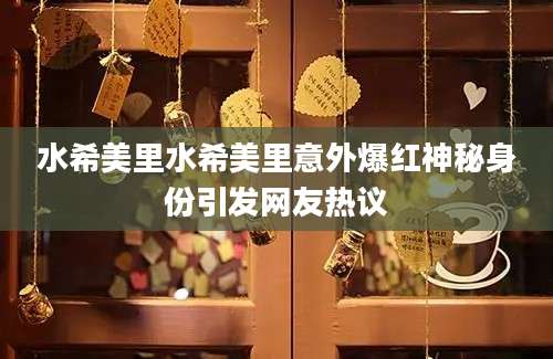 水希美里水希美里意外爆红神秘身份引发网友热议