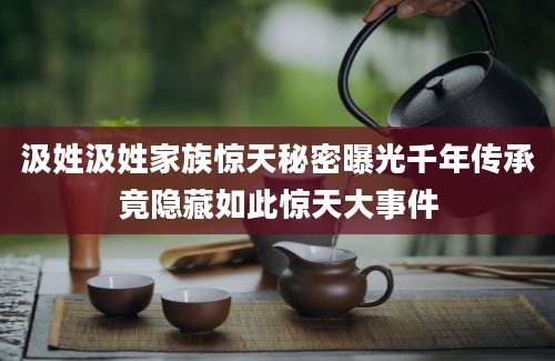 汲姓汲姓家族惊天秘密曝光千年传承竟隐藏如此惊天大事件