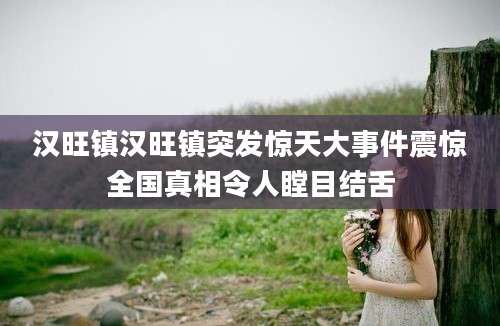 汉旺镇汉旺镇突发惊天大事件震惊全国真相令人瞠目结舌