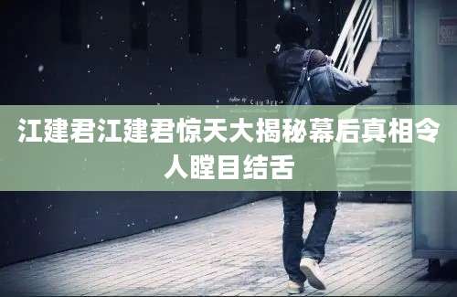 江建君江建君惊天大揭秘幕后真相令人瞠目结舌