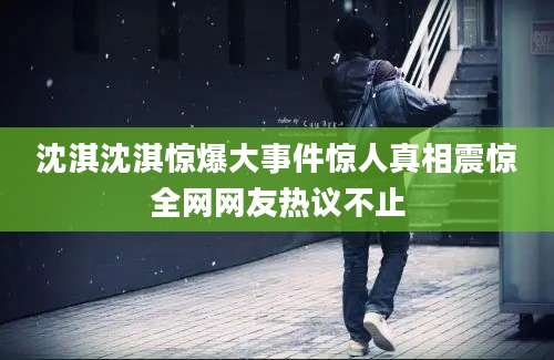 沈淇沈淇惊爆大事件惊人真相震惊全网网友热议不止
