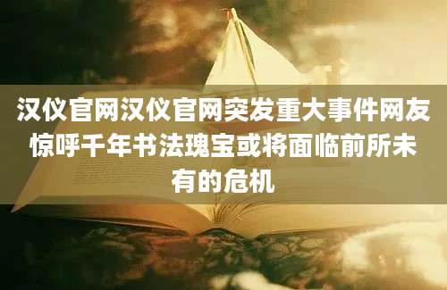 汉仪官网汉仪官网突发重大事件网友惊呼千年书法瑰宝或将面临前所未有的危机