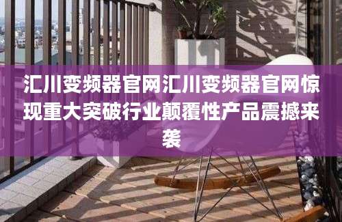 汇川变频器官网汇川变频器官网惊现重大突破行业颠覆性产品震撼来袭