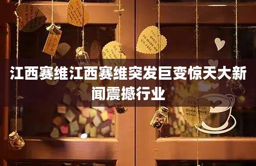 江西赛维江西赛维突发巨变惊天大新闻震撼行业