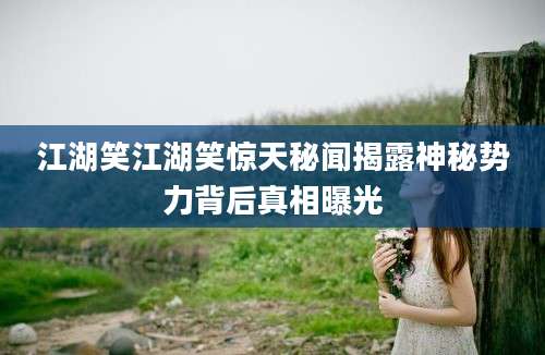 江湖笑江湖笑惊天秘闻揭露神秘势力背后真相曝光