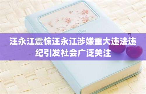 汪永江震惊汪永江涉嫌重大违法违纪引发社会广泛关注
