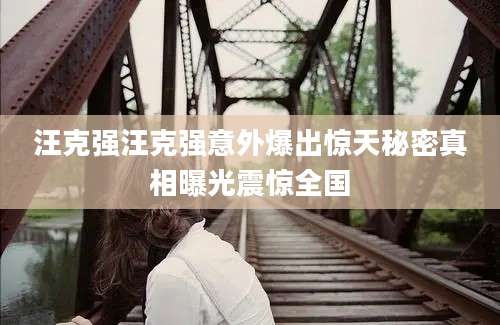 汪克强汪克强意外爆出惊天秘密真相曝光震惊全国