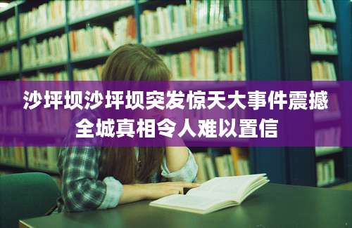 沙坪坝沙坪坝突发惊天大事件震撼全城真相令人难以置信